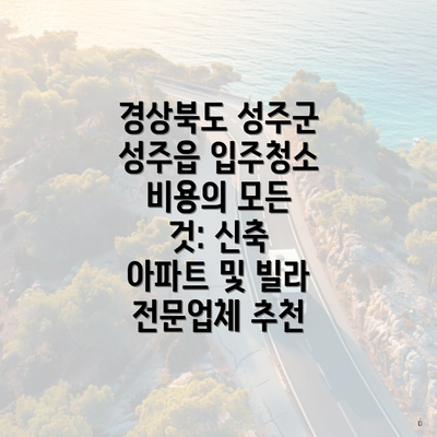 경상북도 성주군 성주읍 입주청소 비용의 모든 것: 신축 아파트 및 빌라 전문업체 추천