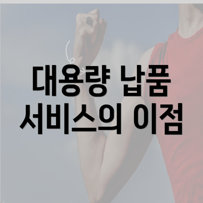 대용량 납품 서비스의 이점