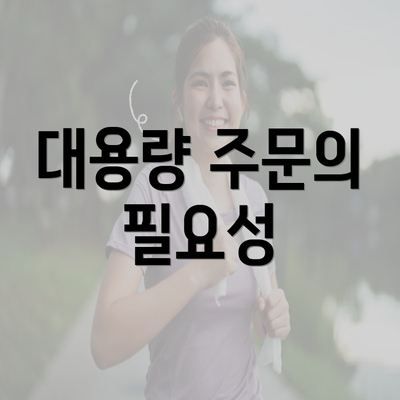 대용량 주문의 필요성