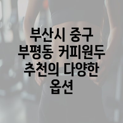 부산시 중구 부평동 커피원두 추천의 다양한 옵션