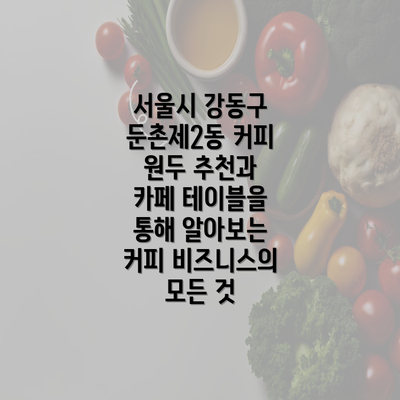 서울시 강동구 둔촌제2동 커피 원두 추천과 카페 테이블을 통해 알아보는 커피 비즈니스의 모든 것