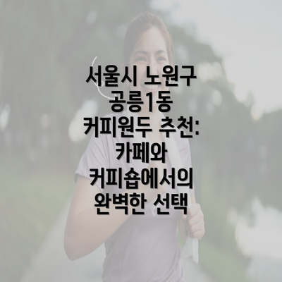 서울시 노원구 공릉1동 커피원두 추천: 카페와 커피숍에서의 완벽한 선택