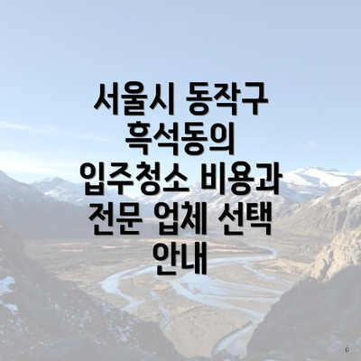 서울시 동작구 흑석동의 입주청소 비용과 전문 업체 선택 안내