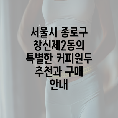 서울시 종로구 창신제2동의 특별한 커피원두 추천과 구매 안내