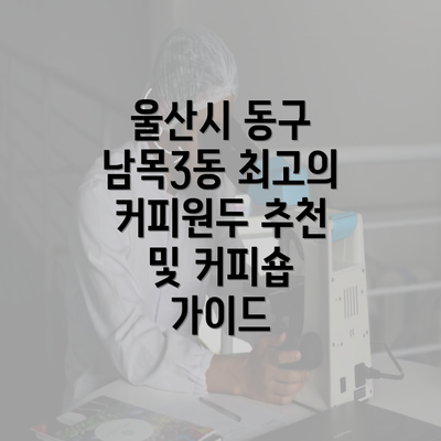 울산시 동구 남목3동 최고의 커피원두 추천 및 커피숍 가이드