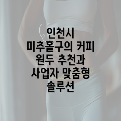 인천시 미추홀구의 커피 원두 추천과 사업자 맞춤형 솔루션