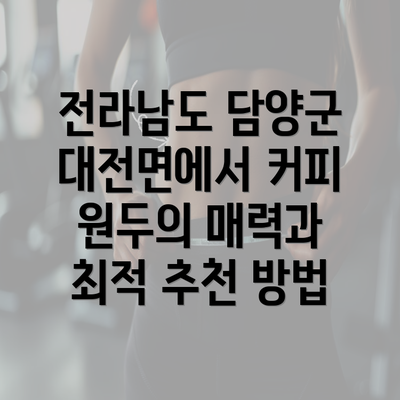 전라남도 담양군 대전면에서 커피 원두의 매력과 최적 추천 방법