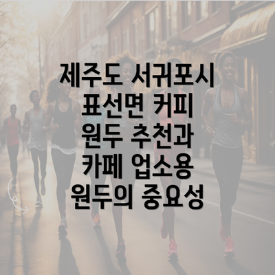 제주도 서귀포시 표선면 커피 원두 추천과 카페 업소용 원두의 중요성