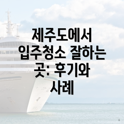 제주도에서 입주청소 잘하는 곳: 후기와 사례