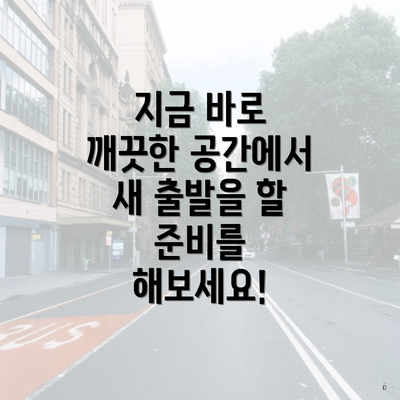 지금 바로 깨끗한 공간에서 새 출발을 할 준비를 해보세요!