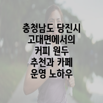 충청남도 당진시 고대면에서의 커피 원두 추천과 카페 운영 노하우