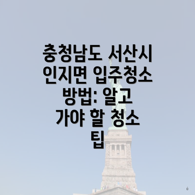 충청남도 서산시 인지면 입주청소 방법: 알고 가야 할 청소 팁