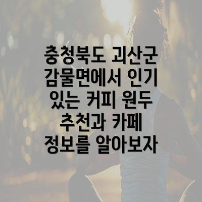 충청북도 괴산군 감물면에서 인기 있는 커피 원두 추천과 카페 정보를 알아보자