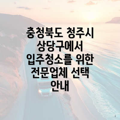 충청북도 청주시 상당구에서 입주청소를 위한 전문업체 선택 안내