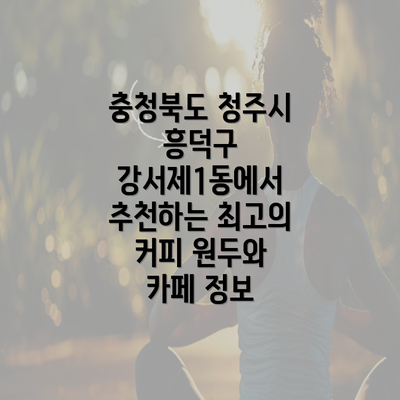 충청북도 청주시 흥덕구 강서제1동에서 추천하는 최고의 커피 원두와 카페 정보