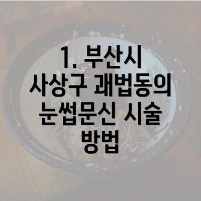 1. 부산시 사상구 괘법동의 눈썹문신 시술 방법