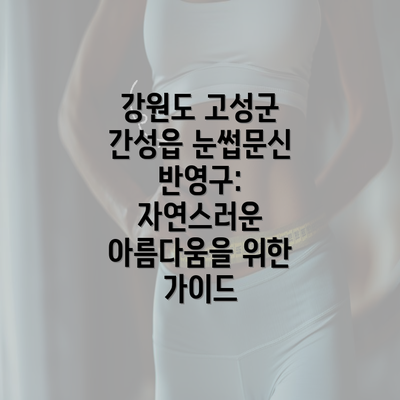 강원도 고성군 간성읍 눈썹문신 반영구: 자연스러운 아름다움을 위한 가이드