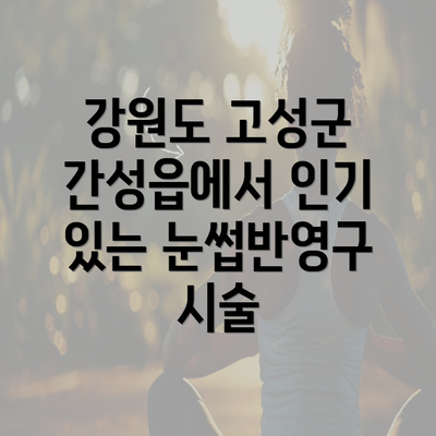 강원도 고성군 간성읍에서 인기 있는 눈썹반영구 시술