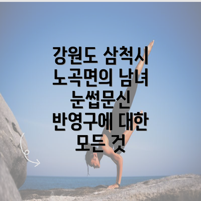 강원도 삼척시 노곡면의 남녀 눈썹문신 반영구에 대한 모든 것