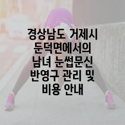 경상남도 거제시 둔덕면에서의 남녀 눈썹문신 반영구 관리 및 비용 안내