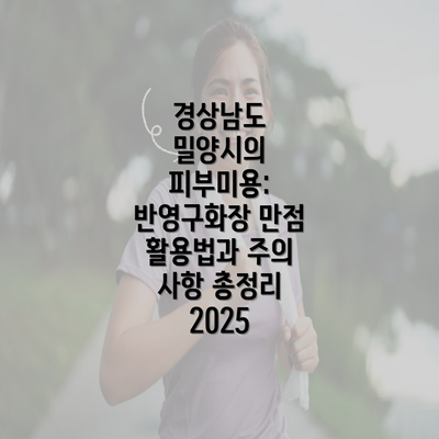 경상남도 밀양시의 피부미용: 반영구화장 만점 활용법과 주의 사항 총정리 2025