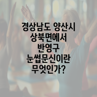 경상남도 양산시 상북면에서 반영구 눈썹문신이란 무엇인가?