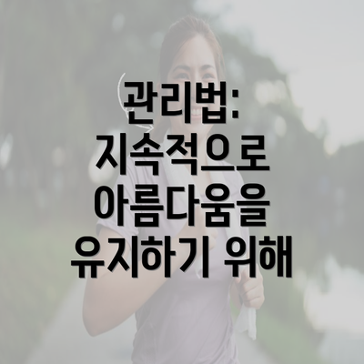 관리법: 지속적으로 아름다움을 유지하기 위해