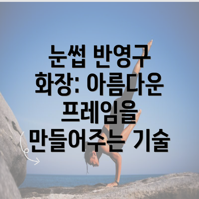 눈썹 반영구 화장: 아름다운 프레임을 만들어주는 기술