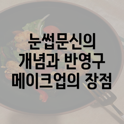 눈썹문신의 개념과 반영구 메이크업의 장점