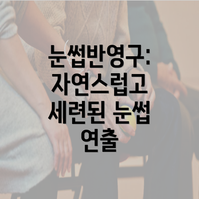 눈썹반영구: 자연스럽고 세련된 눈썹 연출