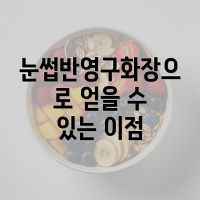 눈썹반영구화장으로 얻을 수 있는 이점