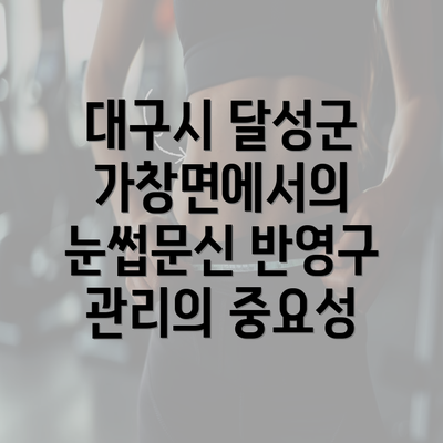 대구시 달성군 가창면에서의 눈썹문신 반영구 관리의 중요성