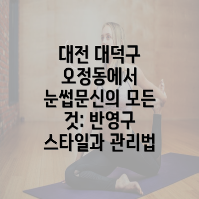 대전 대덕구 오정동에서 눈썹문신의 모든 것: 반영구 스타일과 관리법