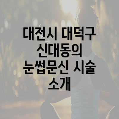 대전시 대덕구 신대동의 눈썹문신 시술 소개