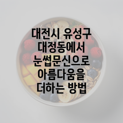 대전시 유성구 대정동에서 눈썹문신으로 아름다움을 더하는 방법