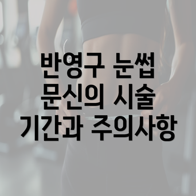 반영구 눈썹 문신의 시술 기간과 주의사항