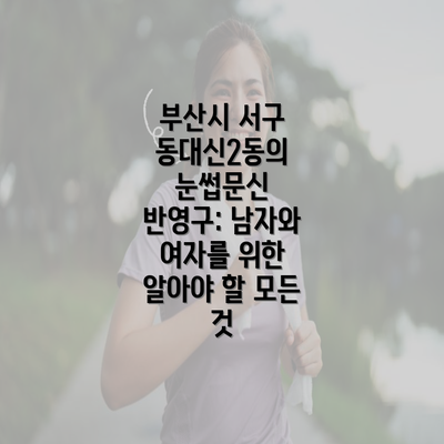 부산시 서구 동대신2동의 눈썹문신 반영구: 남자와 여자를 위한 알아야 할 모든 것