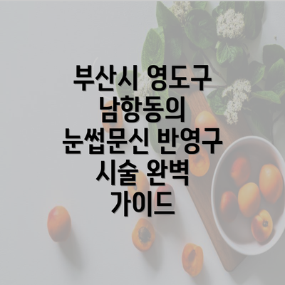 부산시 영도구 남항동의 눈썹문신 반영구 시술 완벽 가이드