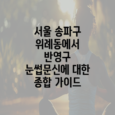 서울 송파구 위례동에서 반영구 눈썹문신에 대한 종합 가이드