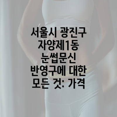 서울시 광진구 자양제1동 눈썹문신 반영구에 대한 모든 것: 가격