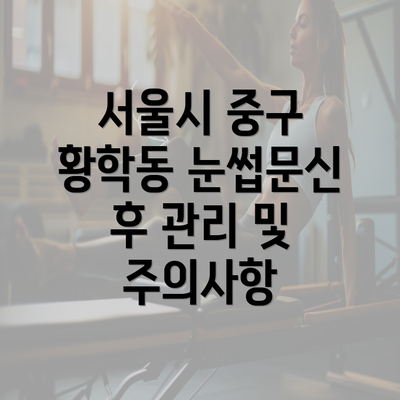 서울시 중구 황학동 눈썹문신 후 관리 및 주의사항