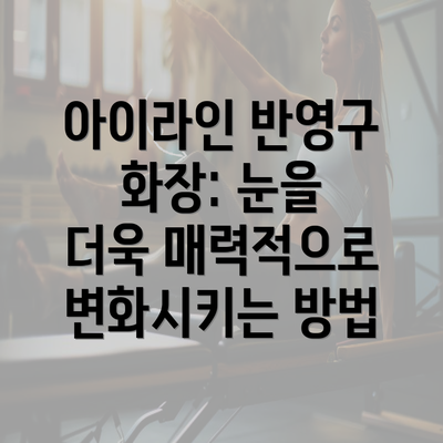 아이라인 반영구 화장: 눈을 더욱 매력적으로 변화시키는 방법