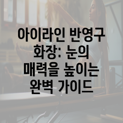 아이라인 반영구 화장: 눈의 매력을 높이는 완벽 가이드