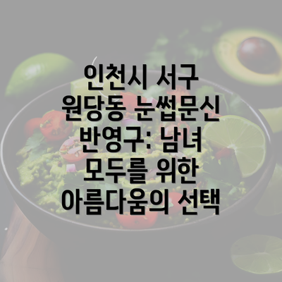 인천시 서구 원당동 눈썹문신 반영구: 남녀 모두를 위한 아름다움의 선택