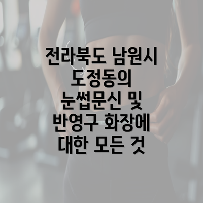 전라북도 남원시 도정동의 눈썹문신 및 반영구 화장에 대한 모든 것