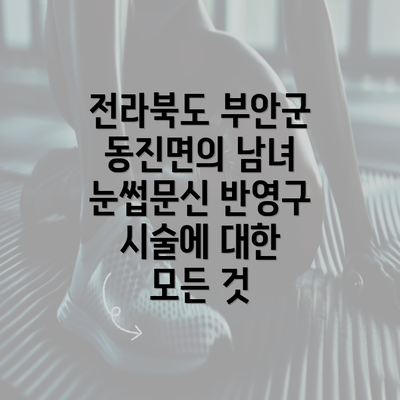 전라북도 부안군 동진면의 남녀 눈썹문신 반영구 시술에 대한 모든 것