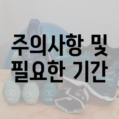 주의사항 및 필요한 기간