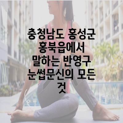 충청남도 홍성군 홍북읍에서 말하는 반영구 눈썹문신의 모든 것