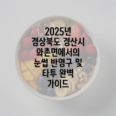 2025년 경상북도 경산시 와촌면에서의 눈썹 반영구 및 타투 완벽 가이드