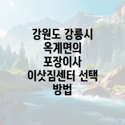 강원도 강릉시 옥계면의 포장이사 이삿짐센터 선택 방법